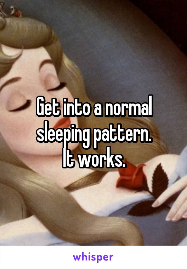 Get into a normal sleeping pattern.
It works.