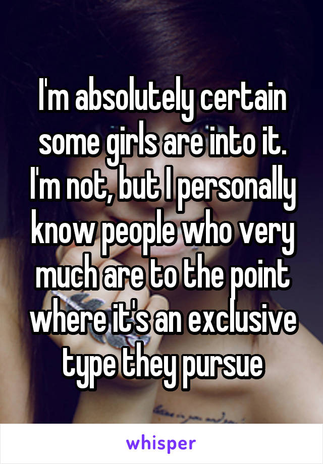I'm absolutely certain some girls are into it. I'm not, but I personally know people who very much are to the point where it's an exclusive type they pursue
