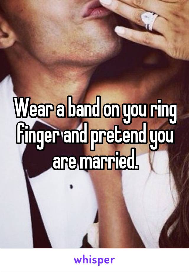 Wear a band on you ring finger and pretend you are married.