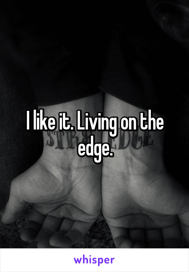 I like it. Living on the edge.