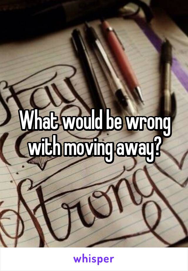 What would be wrong with moving away?