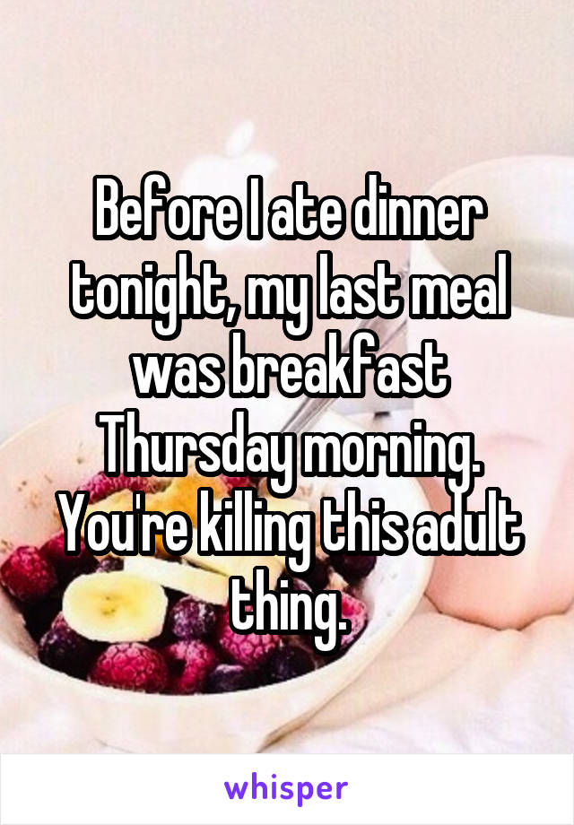 Before I ate dinner tonight, my last meal was breakfast Thursday morning. You're killing this adult thing.