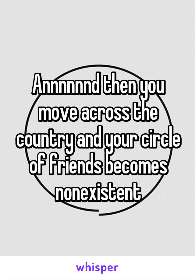 Annnnnnd then you move across the country and your circle of friends becomes nonexistent