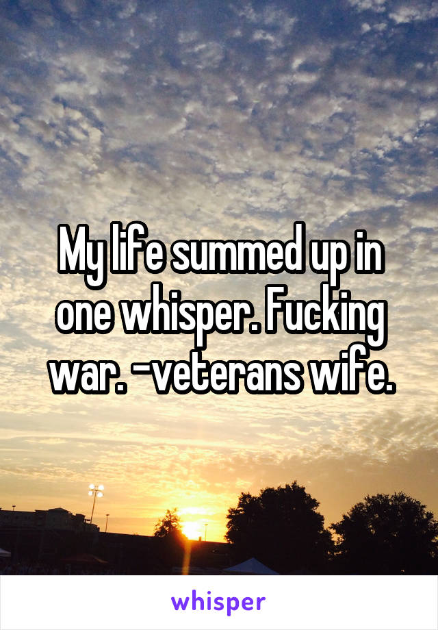 My life summed up in one whisper. Fucking war. -veterans wife.