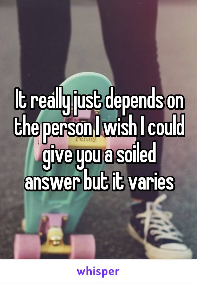 It really just depends on the person I wish I could give you a soiled answer but it varies