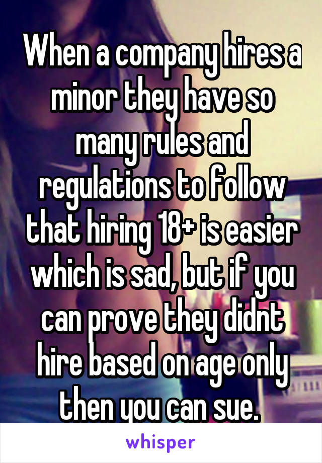 When a company hires a minor they have so many rules and regulations to follow that hiring 18+ is easier which is sad, but if you can prove they didnt hire based on age only then you can sue. 