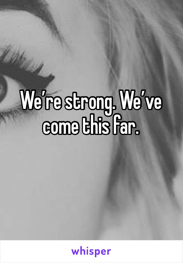 We’re strong. We’ve come this far.