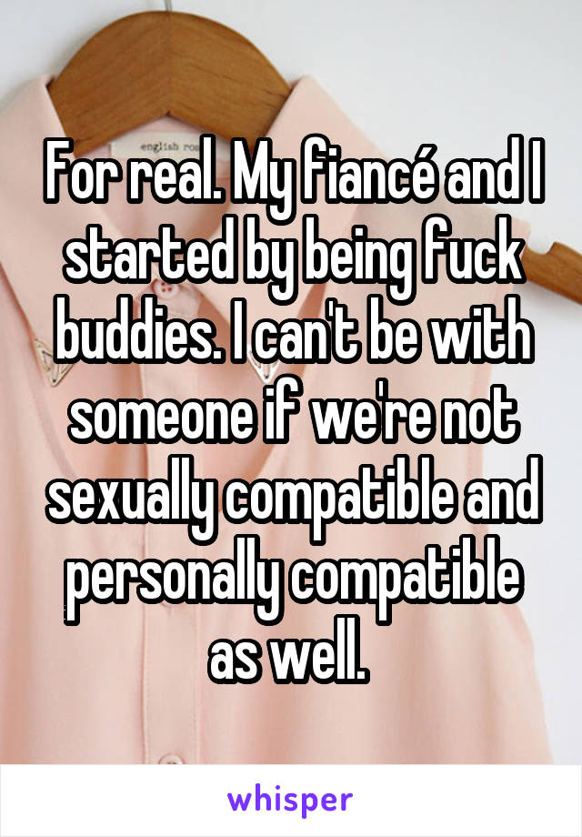 For real. My fiancé and I started by being fuck buddies. I can't be with someone if we're not sexually compatible and personally compatible as well. 