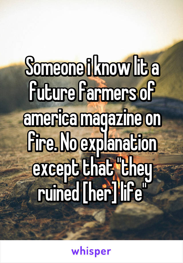 Someone i know lit a future farmers of america magazine on fire. No explanation except that "they ruined [her] life"