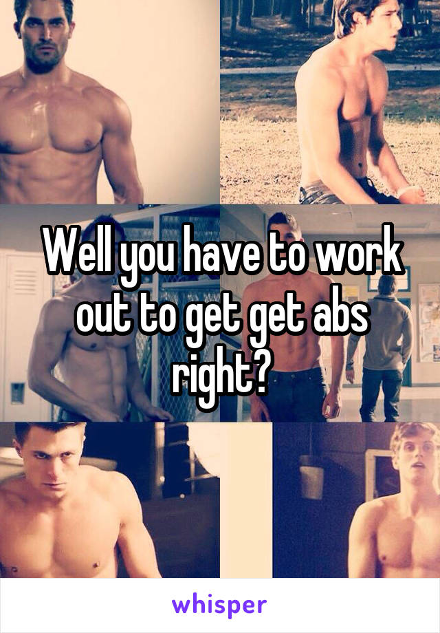 Well you have to work out to get get abs right?