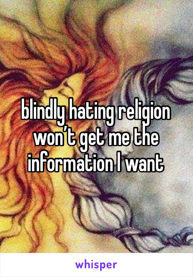 blindly hating religion won’t get me the information I want 