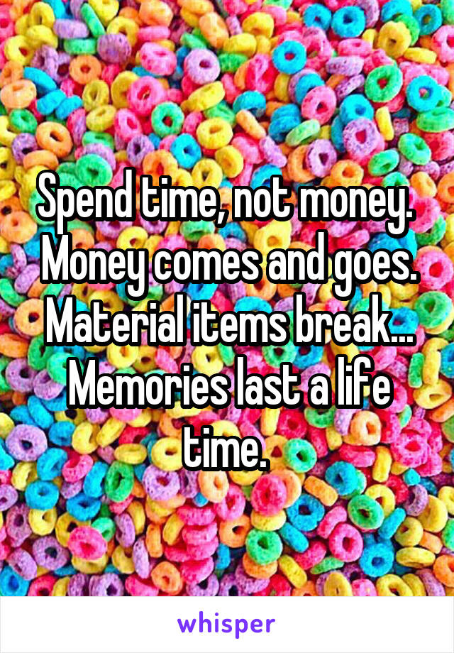 Spend time, not money. 
Money comes and goes. Material items break... Memories last a life time. 