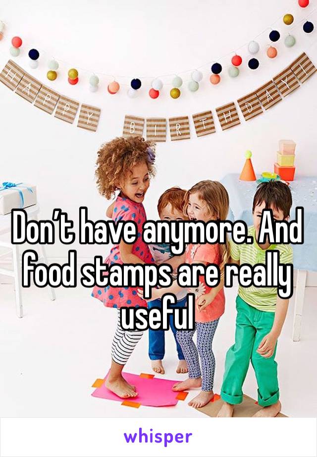 Don’t have anymore. And food stamps are really useful 