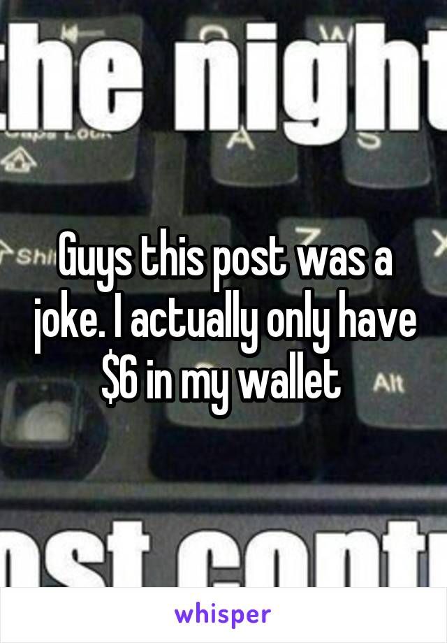 Guys this post was a joke. I actually only have $6 in my wallet 