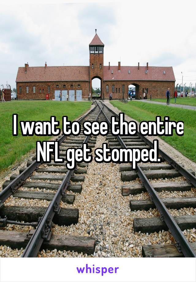 I want to see the entire NFL get stomped.