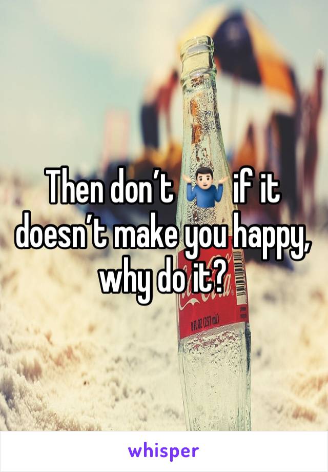 Then don’t 🤷🏻‍♂️ if it doesn’t make you happy, why do it?