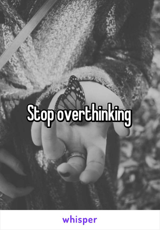 Stop overthinking 