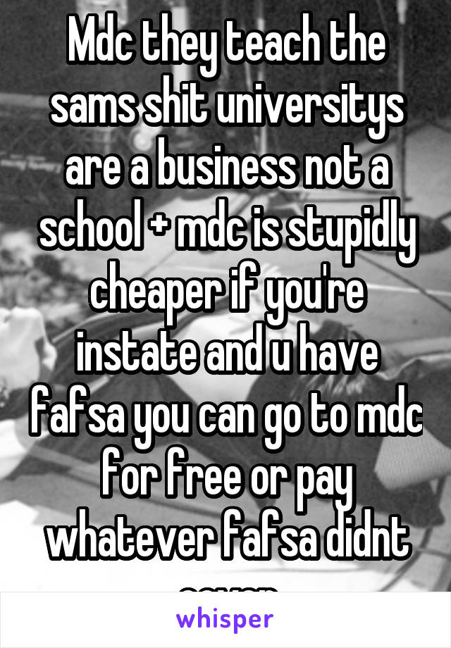 Mdc they teach the sams shit universitys are a business not a school + mdc is stupidly cheaper if you're instate and u have fafsa you can go to mdc for free or pay whatever fafsa didnt cover