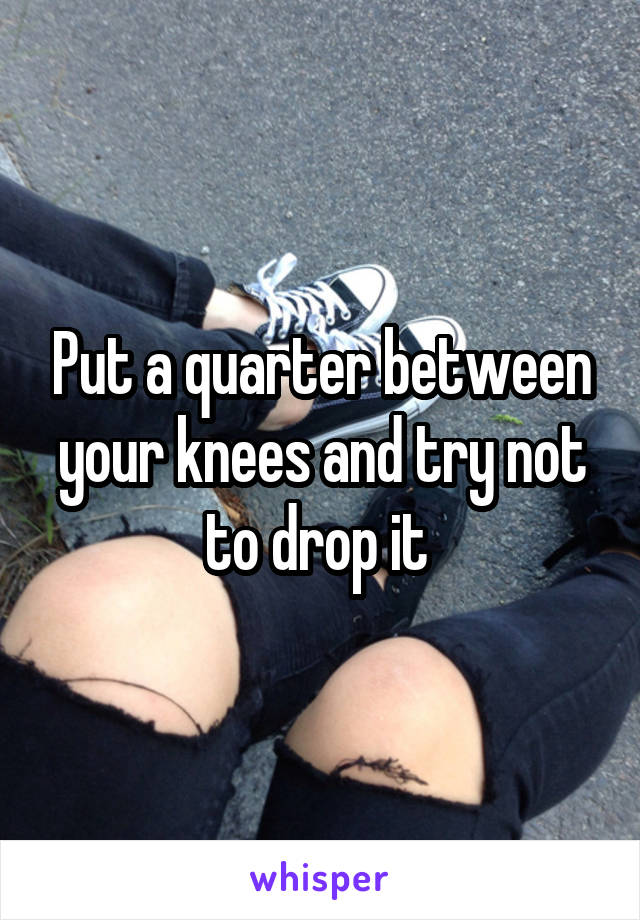 Put a quarter between your knees and try not to drop it 