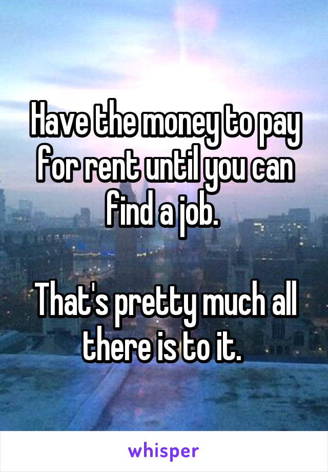 Have the money to pay for rent until you can find a job. 

That's pretty much all there is to it. 