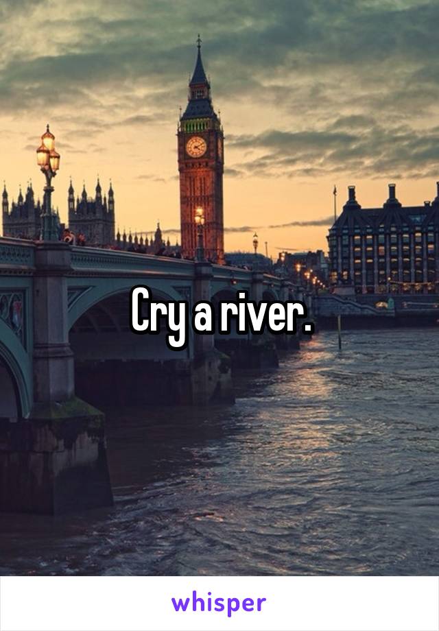 Cry a river.