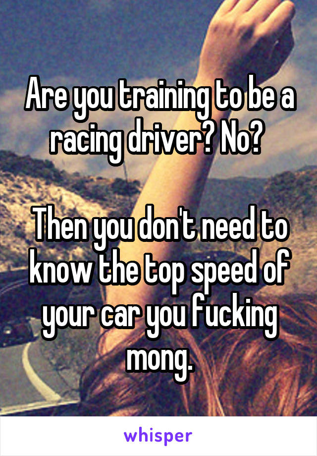 Are you training to be a racing driver? No? 

Then you don't need to know the top speed of your car you fucking mong.