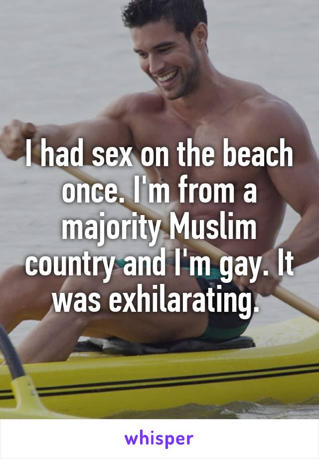 I had sex on the beach once. I'm from a majority Muslim country and I'm gay. It was exhilarating. 