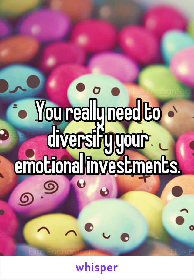 You really need to diversify your emotional investments.