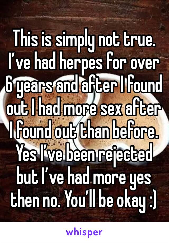 This is simply not true. I’ve had herpes for over 6 years and after I found out I had more sex after I found out than before. Yes I’ve been rejected but I’ve had more yes then no. You’ll be okay :)