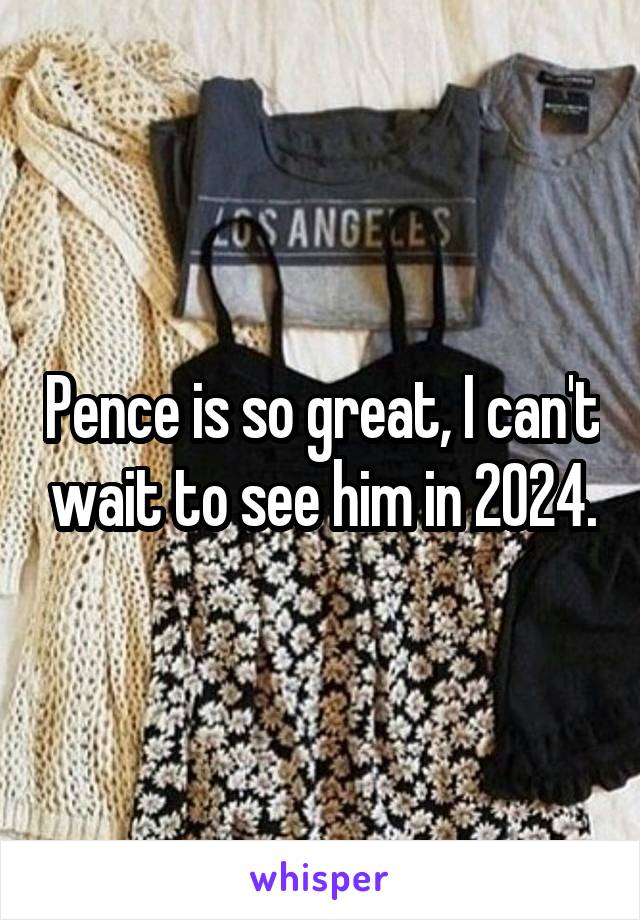 Pence is so great, I can't wait to see him in 2024.