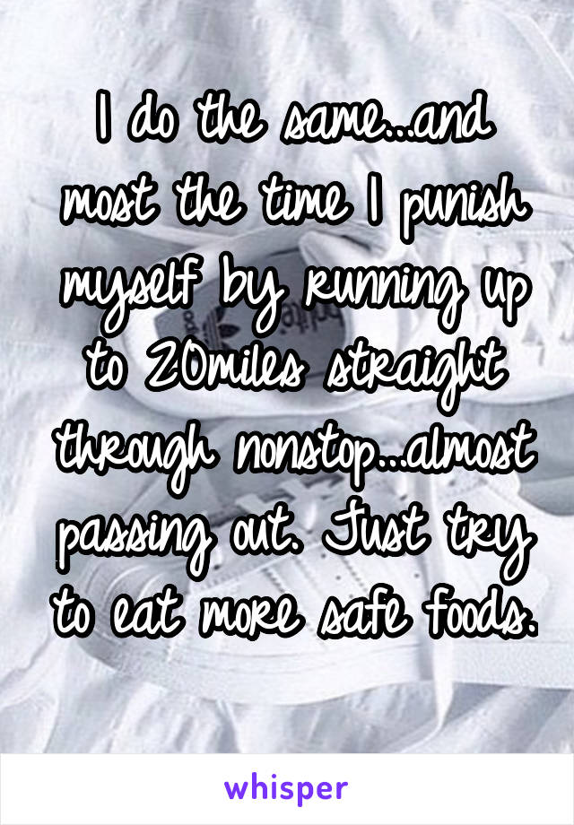 I do the same...and most the time I punish myself by running up to 20miles straight through nonstop...almost passing out. Just try to eat more safe foods. 