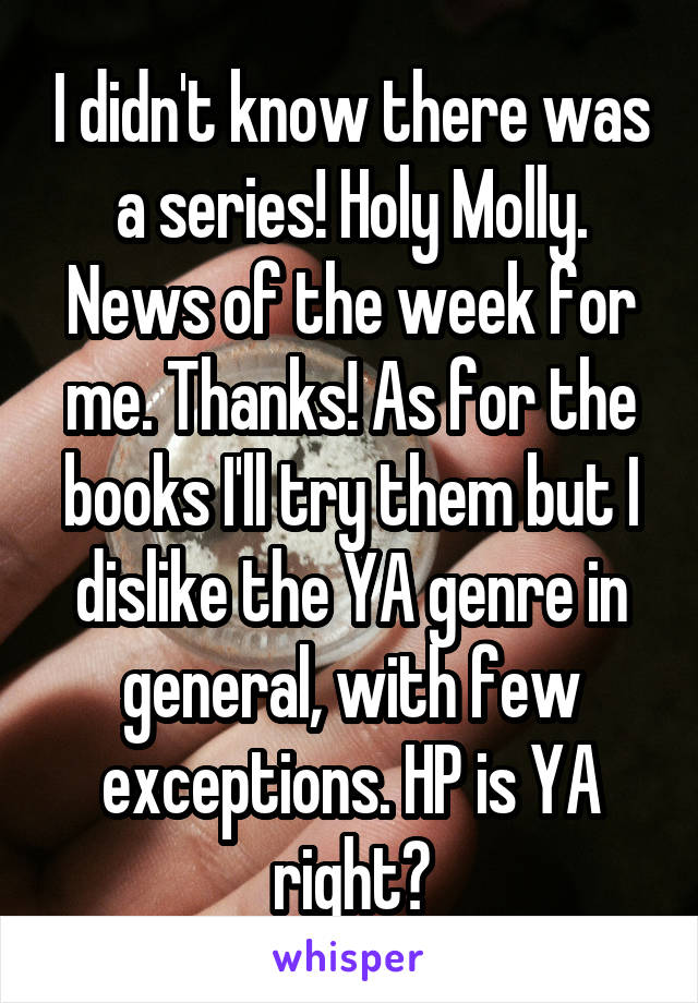 I didn't know there was a series! Holy Molly. News of the week for me. Thanks! As for the books I'll try them but I dislike the YA genre in general, with few exceptions. HP is YA right?