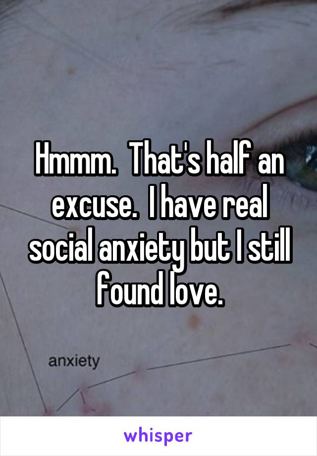 Hmmm.  That's half an excuse.  I have real social anxiety but I still found love.