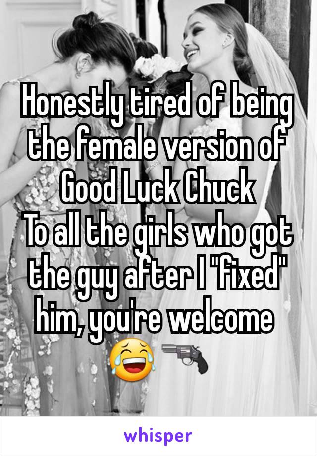 Honestly tired of being the female version of Good Luck Chuck
To all the girls who got the guy after I "fixed" him, you're welcome 
😂🔫