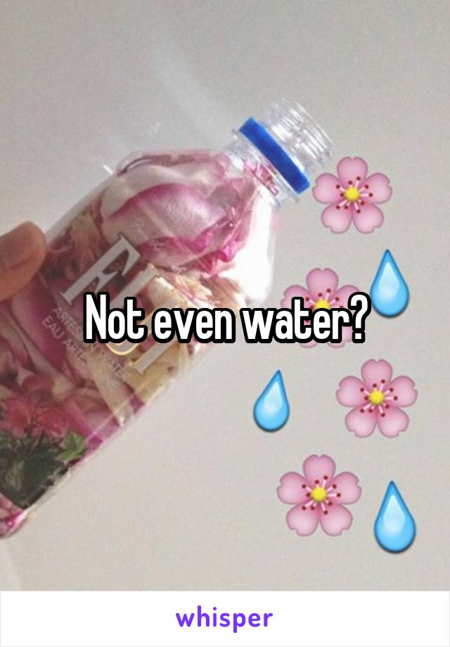 Not even water?