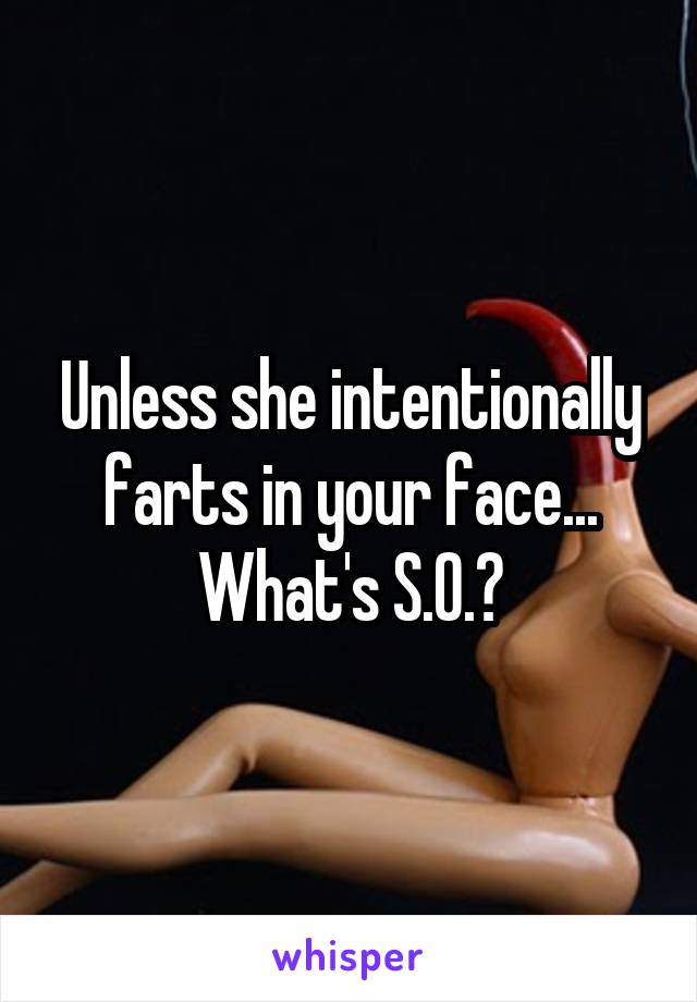 Unless she intentionally farts in your face... What's S.O.?