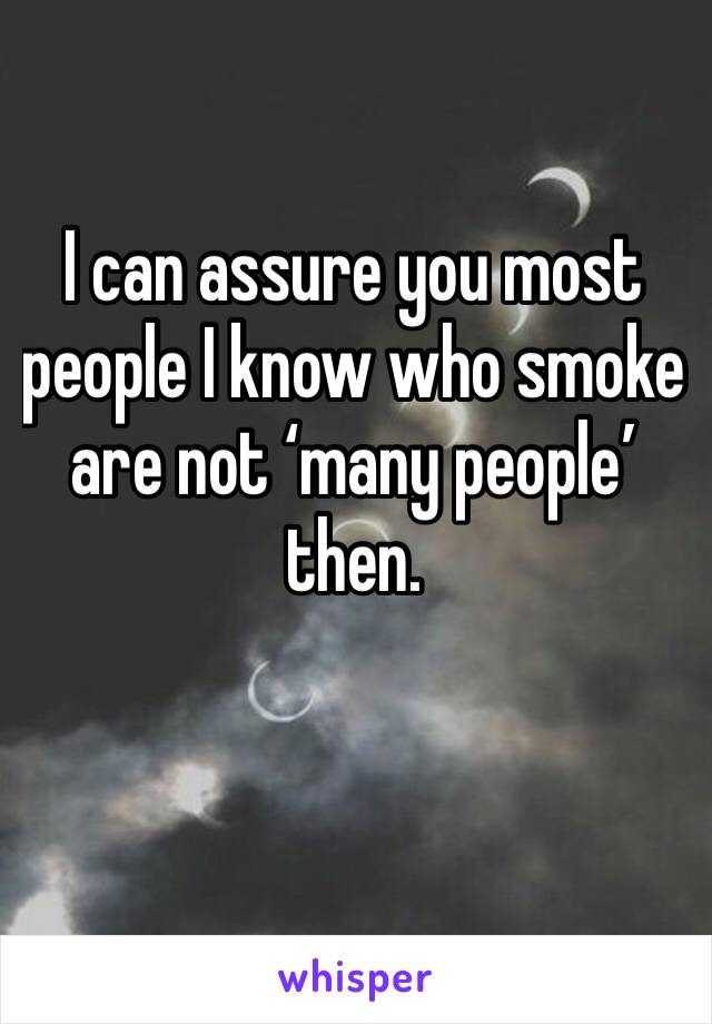 I can assure you most people I know who smoke are not ‘many people’ then.