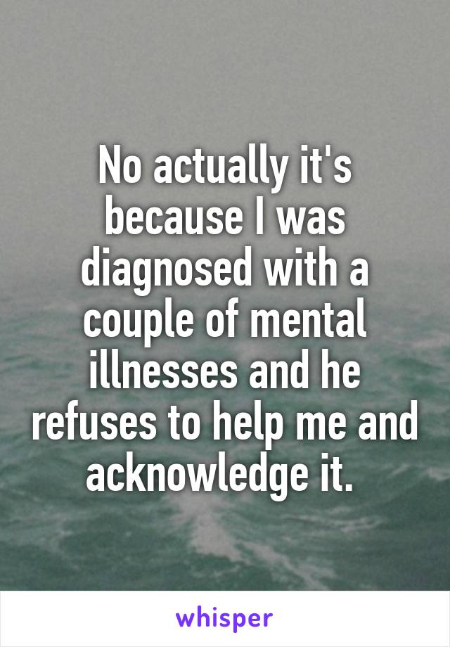 No actually it's because I was diagnosed with a couple of mental illnesses and he refuses to help me and acknowledge it. 