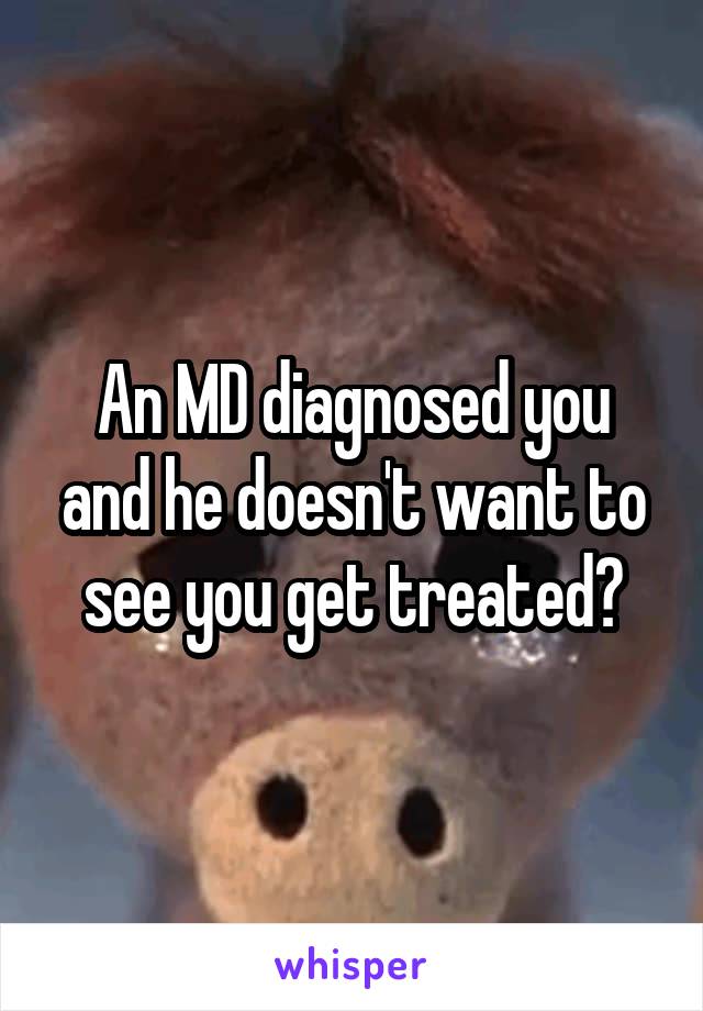 An MD diagnosed you and he doesn't want to see you get treated?