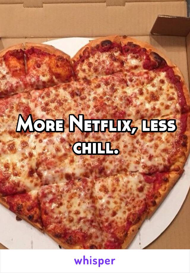 More Netflix, less chill.