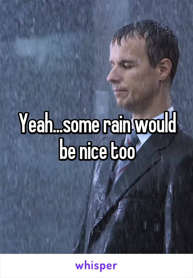 Yeah...some rain would be nice too