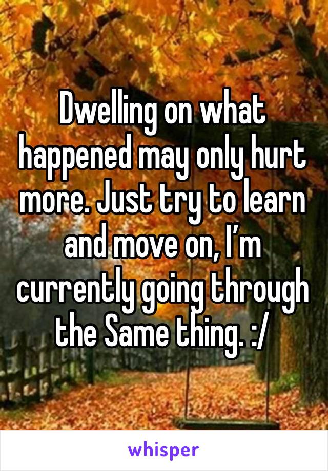 Dwelling on what happened may only hurt more. Just try to learn and move on, I’m currently going through the Same thing. :/
