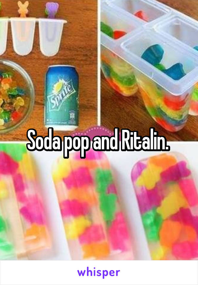 Soda pop and Ritalin. 