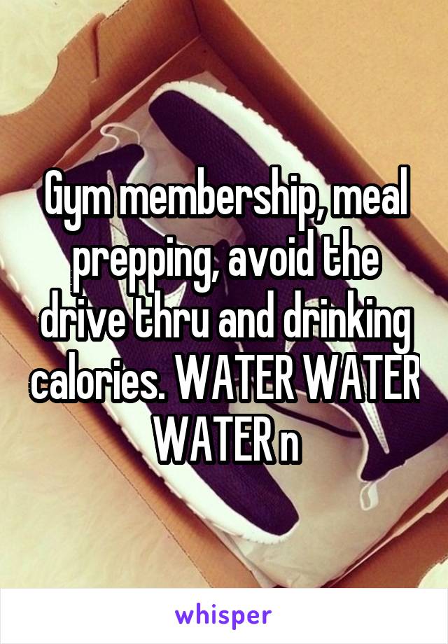 Gym membership, meal prepping, avoid the drive thru and drinking calories. WATER WATER WATER n