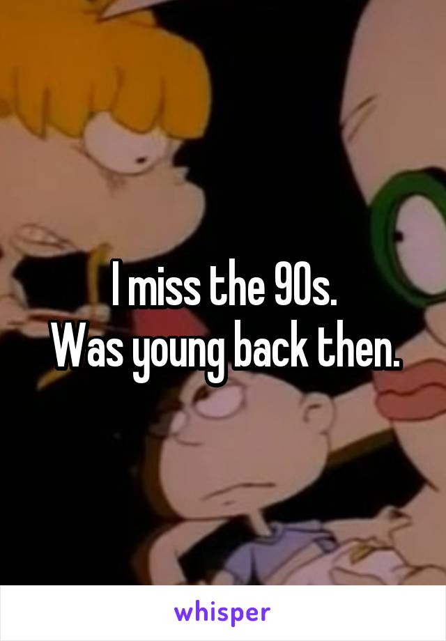 I miss the 90s.
Was young back then.