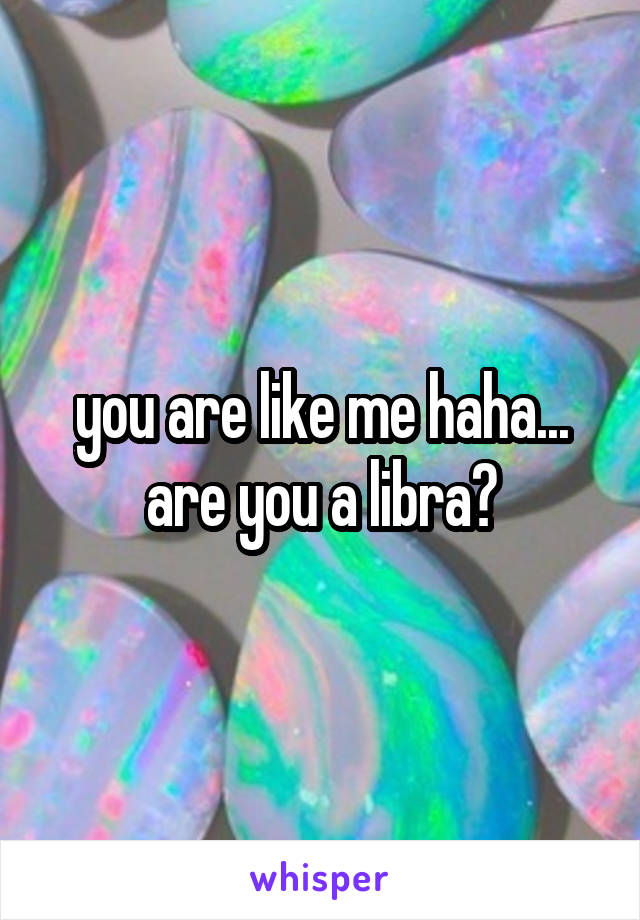 you are like me haha... are you a libra?