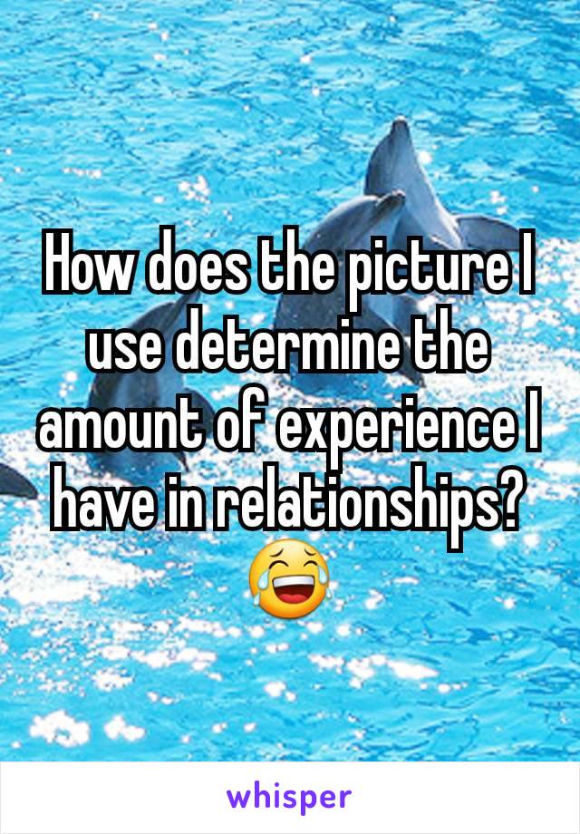 How does the picture I use determine the amount of experience I have in relationships? 😂
