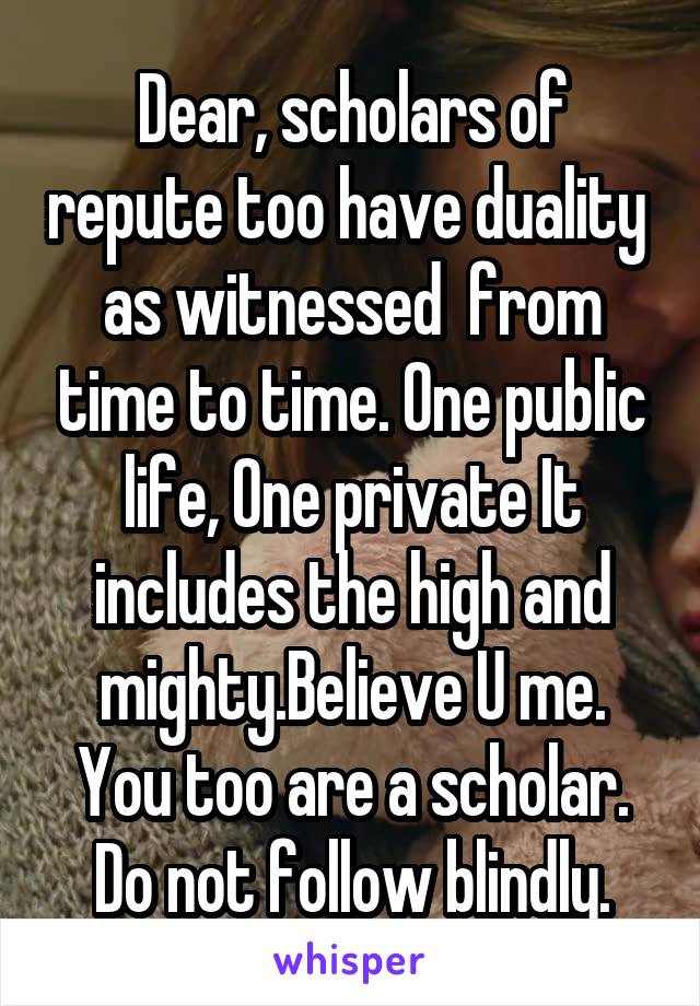 Dear, scholars of repute too have duality  as witnessed  from time to time. One public life, One private It includes the high and mighty.Believe U me. You too are a scholar. Do not follow blindly.