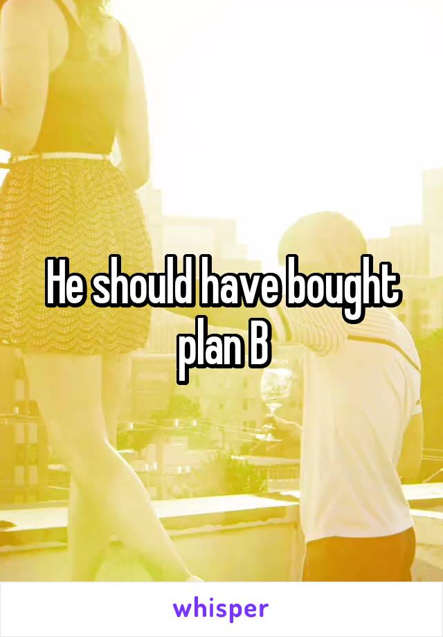 He should have bought plan B