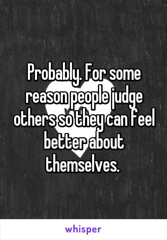 Probably. For some reason people judge others so they can feel better about themselves. 